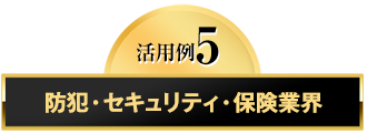 活用例5　防犯・セキュリティ・保険業界