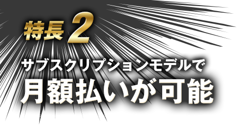 特長2　サブスクリプションモデルで　月額払いが可能